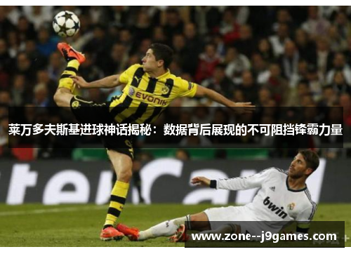 莱万多夫斯基进球神话揭秘：数据背后展现的不可阻挡锋霸力量