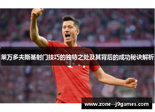 莱万多夫斯基射门技巧的独特之处及其背后的成功秘诀解析 莱万多夫斯基射门技巧的独特之处及其背后的成功秘诀解析