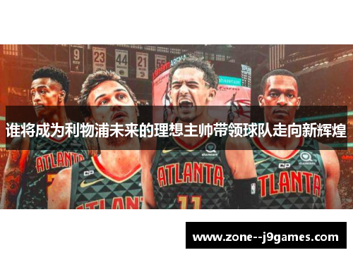 谁将成为利物浦未来的理想主帅带领球队走向新辉煌 谁将成为利物浦未来的理想主帅带领球队走向新辉煌