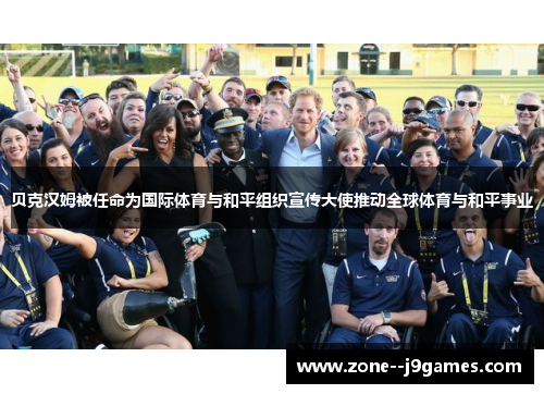 贝克汉姆被任命为国际体育与和平组织宣传大使推动全球体育与和平事业