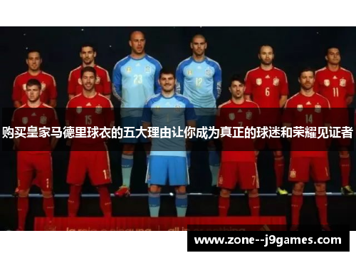 购买皇家马德里球衣的五大理由让你成为真正的球迷和荣耀见证者 购买皇家马德里球衣的五大理由让你成为真正的球迷和荣耀见证者