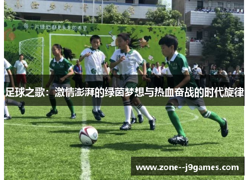 足球之歌:激情澎湃的绿茵梦想与热血奋战的时代旋律 足球之歌:激情澎湃的绿茵梦想与热血奋战的时代旋律