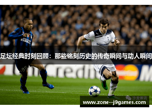足坛经典时刻回顾:那些铭刻历史的传奇瞬间与动人瞬间 足坛经典时刻回顾:那些铭刻历史的传奇瞬间与动人瞬间