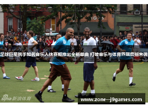 足球巨星携手知名音乐人休赛期推出全新单曲 打破音乐与体育界限震撼来袭 足球巨星携手知名音乐人休赛期推出全新单曲 打破音乐与体育界限震撼来袭