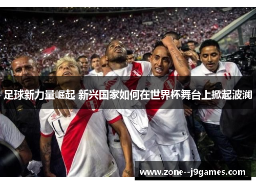 足球新力量崛起 新兴国家如何在世界杯舞台上掀起波澜