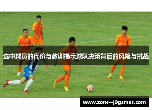 选中球员的代价与教训揭示球队决策背后的风险与挑战 选中球员的代价与教训揭示球队决策背后的风险与挑战