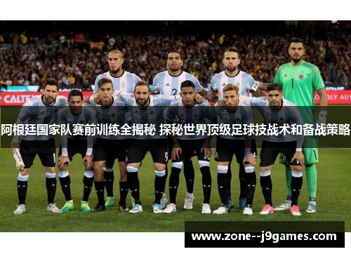 阿根廷国家队赛前训练全揭秘 探秘世界顶级足球技战术和备战策略 阿根廷国家队赛前训练全揭秘 探秘世界顶级足球技战术和备战策略