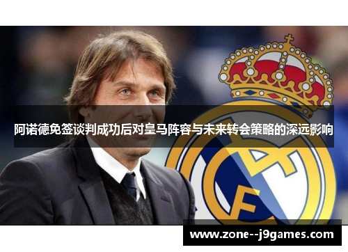 阿诺德免签谈判成功后对皇马阵容与未来转会策略的深远影响 阿诺德免签谈判成功后对皇马阵容与未来转会策略的深远影响