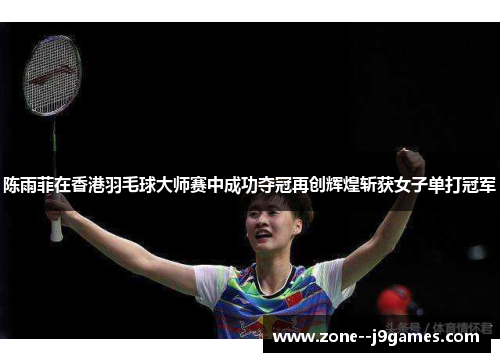 陈雨菲在香港羽毛球大师赛中成功夺冠再创辉煌斩获女子单打冠军 陈雨菲在香港羽毛球大师赛中成功夺冠再创辉煌斩获女子单打冠军