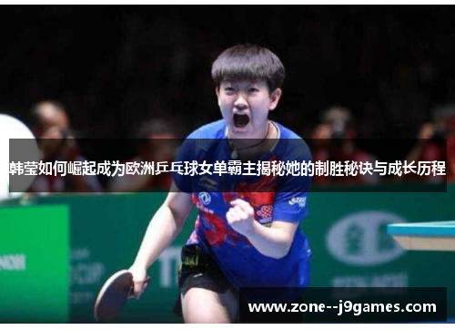 韩莹如何崛起成为欧洲乒乓球女单霸主揭秘她的制胜秘诀与成长历程 韩莹如何崛起成为欧洲乒乓球女单霸主揭秘她的制胜秘诀与成长历程