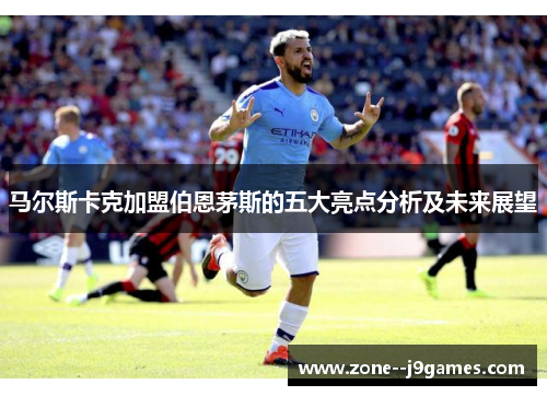 马尔斯卡克加盟伯恩茅斯的五大亮点分析及未来展望 马尔斯卡克加盟伯恩茅斯的五大亮点分析及未来展望