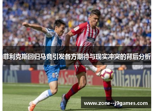 菲利克斯回归马竞引发各方期待与现实冲突的背后分析 菲利克斯回归马竞引发各方期待与现实冲突的背后分析