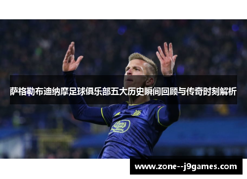 萨格勒布迪纳摩足球俱乐部五大历史瞬间回顾与传奇时刻解析