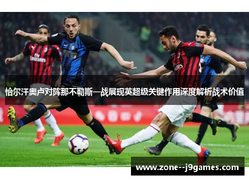 恰尔汗奥卢对阵那不勒斯一战展现英超级关键作用深度解析战术价值