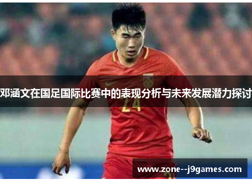 邓涵文在国足国际比赛中的表现分析与未来发展潜力探讨 邓涵文在国足国际比赛中的表现分析与未来发展潜力探讨