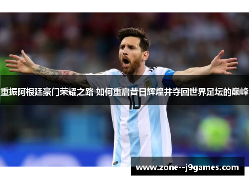 重振阿根廷豪门荣耀之路 如何重启昔日辉煌并夺回世界足坛的巅峰 重振阿根廷豪门荣耀之路 如何重启昔日辉煌并夺回世界足坛的巅峰