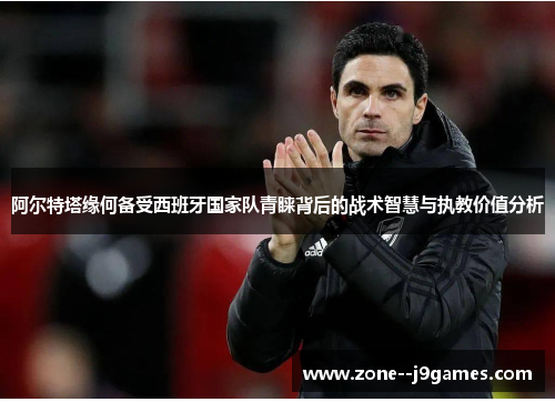 阿尔特塔缘何备受西班牙国家队青睐背后的战术智慧与执教价值分析 阿尔特塔缘何备受西班牙国家队青睐背后的战术智慧与执教价值分析