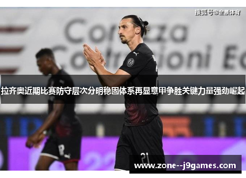 拉齐奥近期比赛防守层次分明稳固体系再显意甲争胜关键力量强劲崛起 拉齐奥近期比赛防守层次分明稳固体系再显意甲争胜关键力量强劲崛起