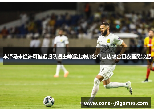 本泽马未经许可推迟归队遭主帅逐出集训名单吉达联合更衣室风波起 本泽马未经许可推迟归队遭主帅逐出集训名单吉达联合更衣室风波起