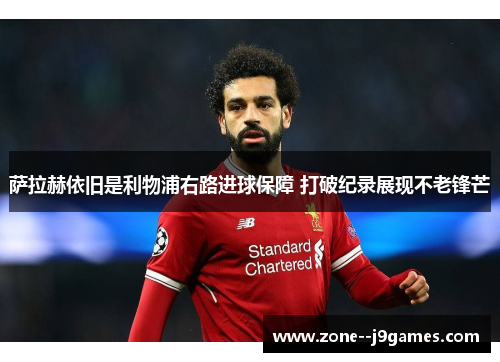 萨拉赫依旧是利物浦右路进球保障 打破纪录展现不老锋芒 萨拉赫依旧是利物浦右路进球保障 打破纪录展现不老锋芒