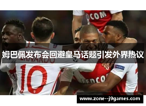 姆巴佩发布会回避皇马话题引发外界热议