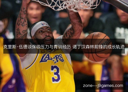 克里斯·伍德谈保级压力与青训经历 诺丁汉森林前锋的成长轨迹 克里斯·伍德谈保级压力与青训经历 诺丁汉森林前锋的成长轨迹