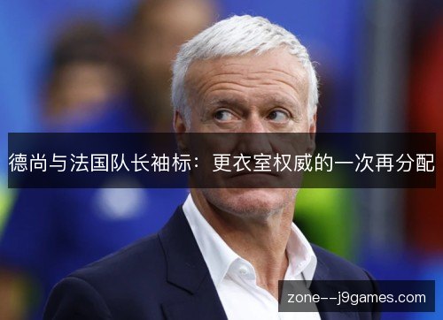 德尚与法国队长袖标：更衣室权威的一次再分配